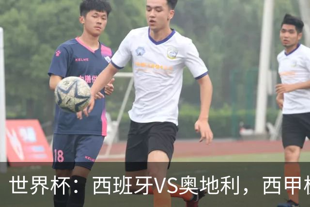 世界杯：西班牙VS奥地利，西甲极致传控硬刚德甲疯抢，奥地利能否再造冷门奇迹？比分预测