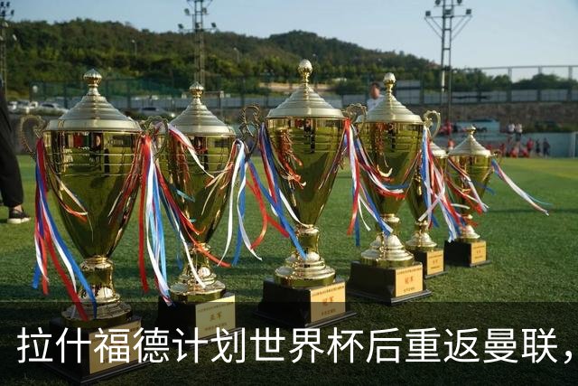 拉什福德计划世界杯后重返曼联，设法续租回巴萨！4000万违约条款名存实亡