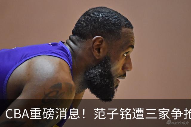 CBA重磅消息！范子铭遭三家争抢 杜锋是心理学博士 刘铮回上海男篮